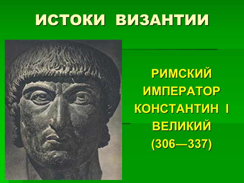ИСТОКИ  ВИЗАНТИИ РИМСКИЙ ИМПЕРАТОР КОНСТАНТИН  I ВЕЛИКИЙ (306―337)